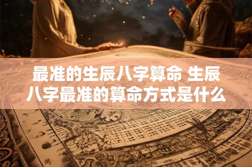最准的生辰八字算命 生辰八字最准的算命方式是什么