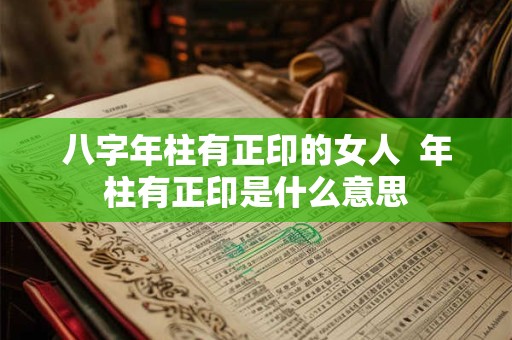 八字年柱有正印的女人  年柱有正印是什么意思