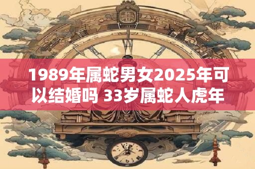 1989年属蛇男女2025年可以结婚吗 33岁属蛇人虎年结婚要注意什么