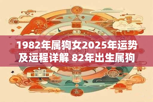 1982年属狗女2025年运势及运程详解 82年出生属狗人2025全年每月运势女性