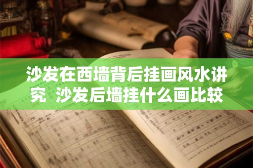 沙发在西墙背后挂画风水讲究  沙发后墙挂什么画比较好风水