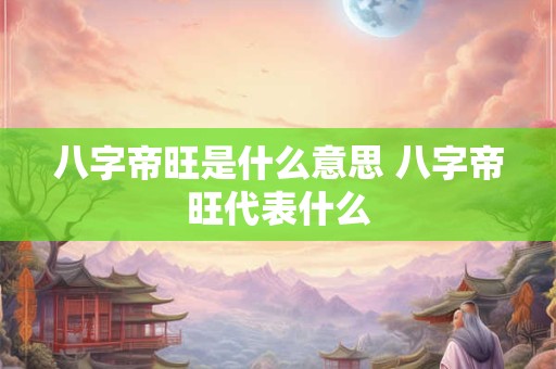 八字帝旺是什么意思 八字帝旺代表什么