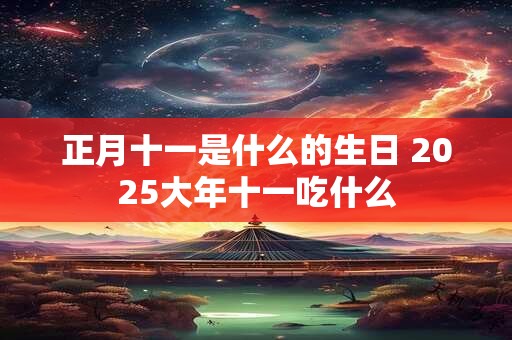 正月十一是什么的生日 2025大年十一吃什么