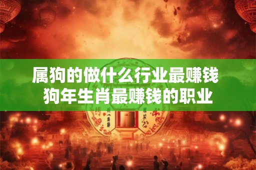 属狗的做什么行业最赚钱 狗年生肖最赚钱的职业
