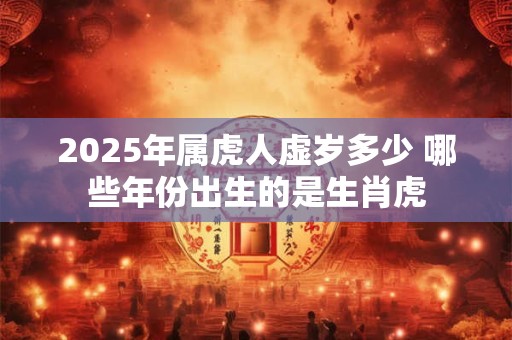 2025年属虎人虚岁多少 哪些年份出生的是生肖虎