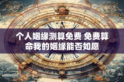 个人姻缘测算免费 免费算命我的姻缘能否如愿