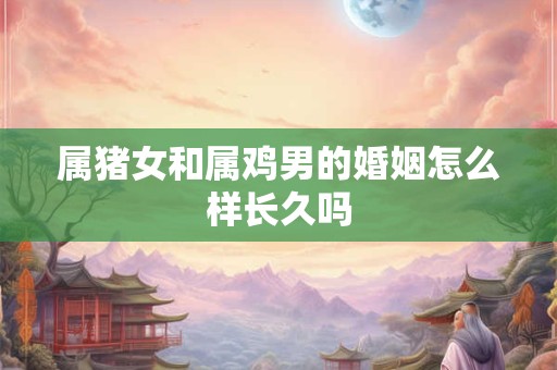 属猪女和属鸡男的婚姻怎么样长久吗