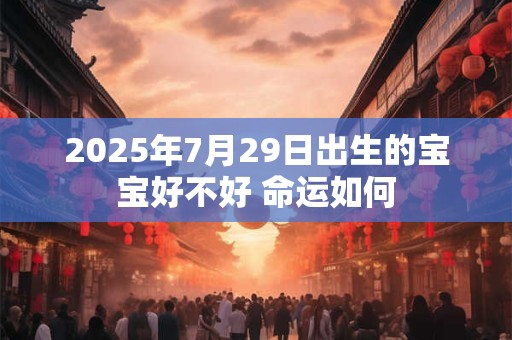 2025年7月29日出生的宝宝好不好 命运如何