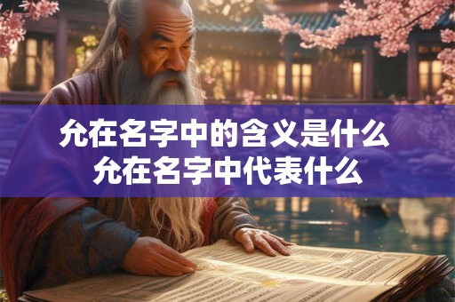 允在名字中的含义是什么 允在名字中代表什么