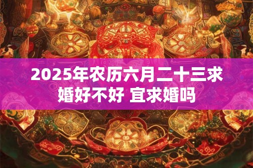 2025年农历六月二十三求婚好不好 宜求婚吗