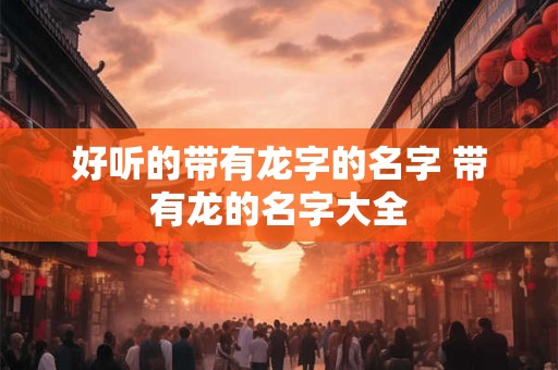 好听的带有龙字的名字 带有龙的名字大全