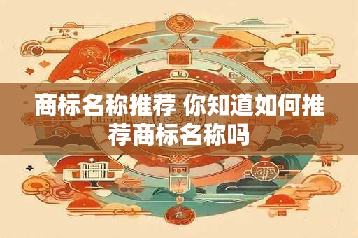商标名称推荐 你知道如何推荐商标名称吗