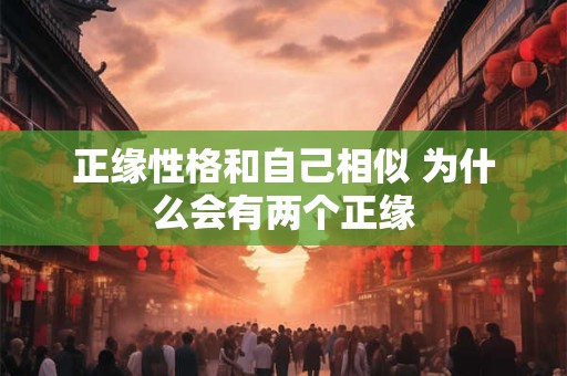 正缘性格和自己相似 为什么会有两个正缘
