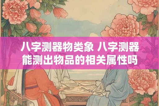 八字测器物类象 八字测器能测出物品的相关属性吗
