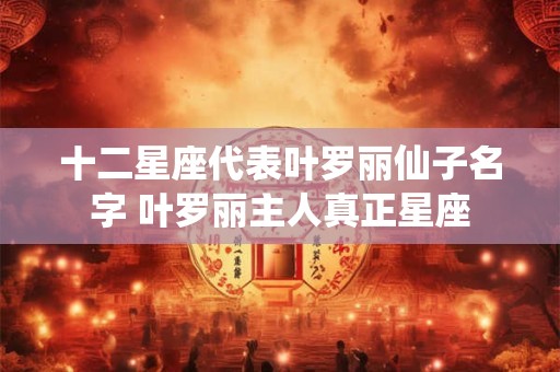 十二星座代表叶罗丽仙子名字 叶罗丽主人真正星座
