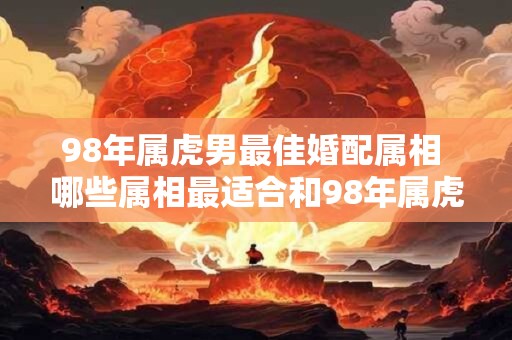 98年属虎男最佳婚配属相 哪些属相最适合和98年属虎男结婚