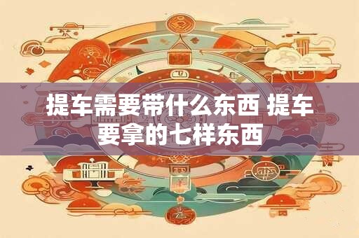 提车需要带什么东西 提车要拿的七样东西
