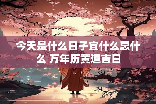 今天是什么日子宜什么忌什么 万年历黄道吉日