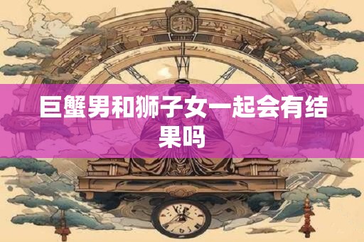 巨蟹男和狮子女一起会有结果吗