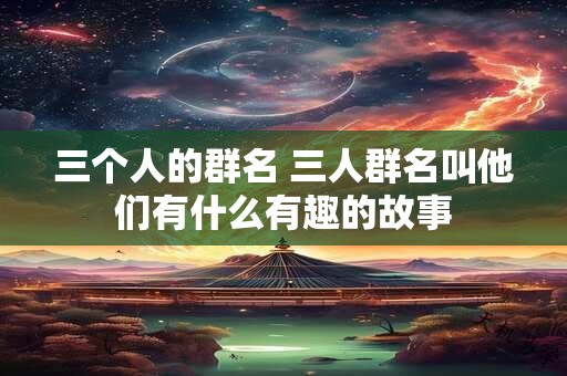 三个人的群名 三人群名叫他们有什么有趣的故事