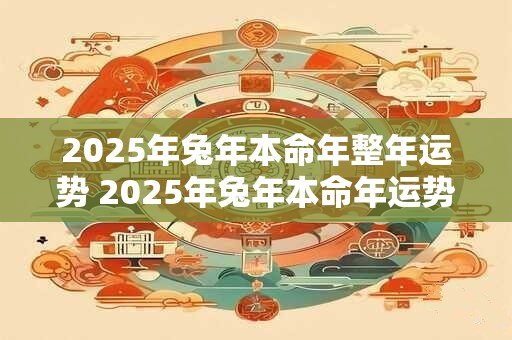 2025年兔年本命年整年运势 2025年兔年本命年运势如何