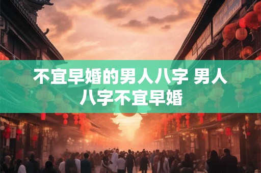 不宜早婚的男人八字 男人八字不宜早婚