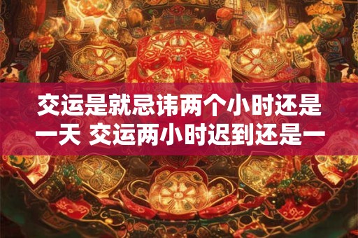 交运是就忌讳两个小时还是一天 交运两小时迟到还是一天拖延