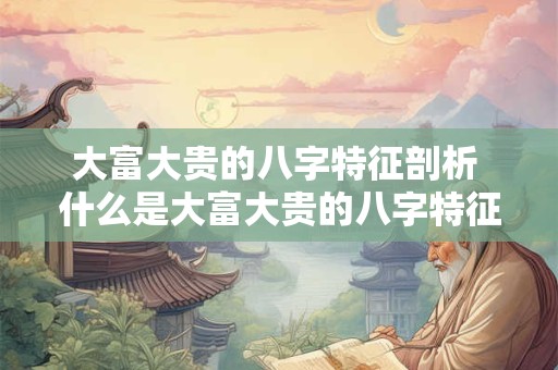 大富大贵的八字特征剖析 什么是大富大贵的八字特征