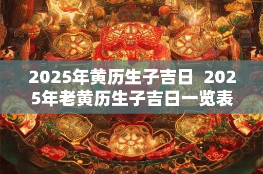 2025年黄历生子吉日  2025年老黄历生子吉日一览表