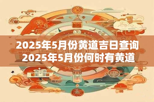 2025年5月份黄道吉日查询 2025年5月份何时有黄道吉日