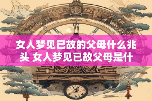 女人梦见已故的父母什么兆头 女人梦见已故父母是什么预兆
