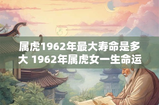 属虎1962年最大寿命是多大 1962年属虎女一生命运