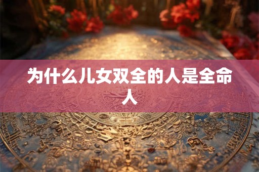 为什么儿女双全的人是全命人