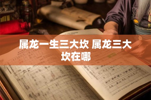 属龙一生三大坎 属龙三大坎在哪