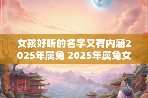 女孩好听的名字又有内涵2025年属兔 2025年属兔女孩怎样选择既好听又有内涵的名字