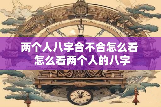 两个人八字合不合怎么看  怎么看两个人的八字