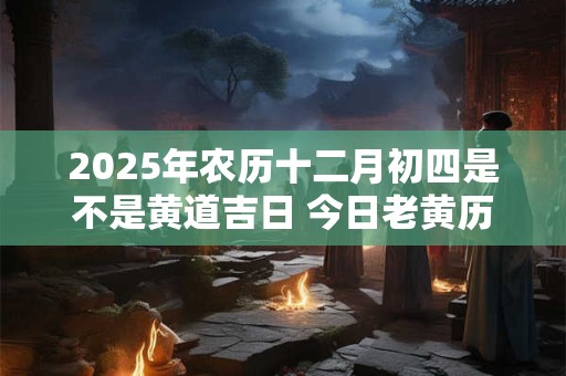 2025年农历十二月初四是不是黄道吉日 今日老黄历卦象