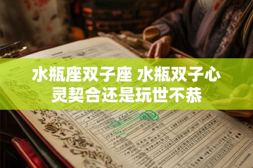 水瓶座双子座 水瓶双子心灵契合还是玩世不恭