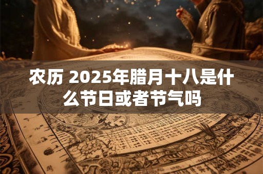 农历 2025年腊月十八是什么节日或者节气吗