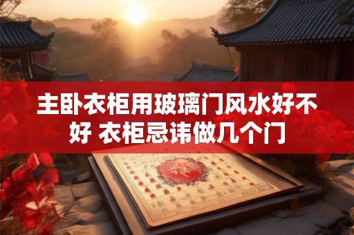 主卧衣柜用玻璃门风水好不好 衣柜忌讳做几个门