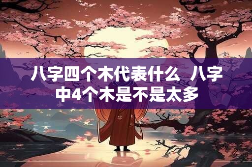八字四个木代表什么  八字中4个木是不是太多