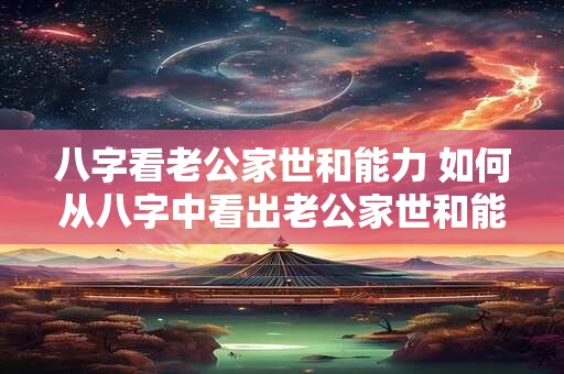 八字看老公家世和能力 如何从八字中看出老公家世和能力