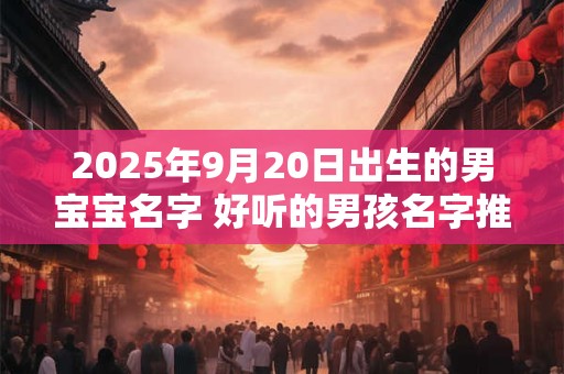 2025年9月20日出生的男宝宝名字 好听的男孩名字推荐
