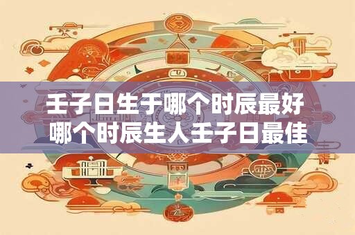 壬子日生于哪个时辰最好 哪个时辰生人壬子日最佳
