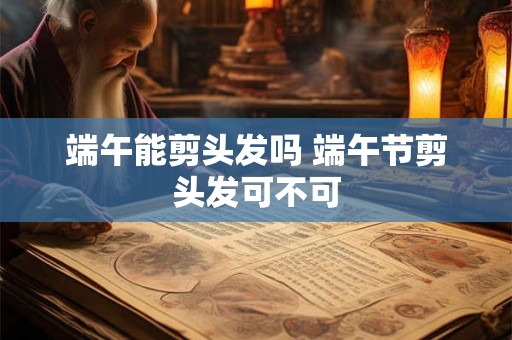 端午能剪头发吗 端午节剪头发可不可