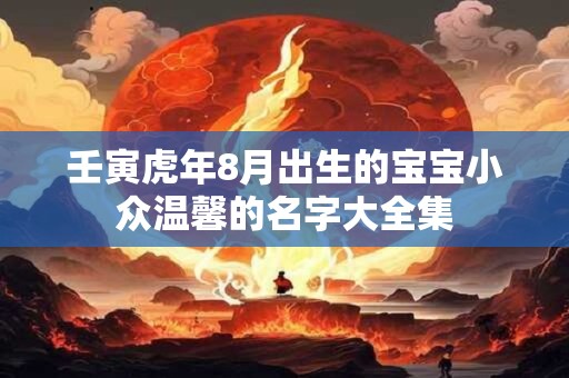 壬寅虎年8月出生的宝宝小众温馨的名字大全集