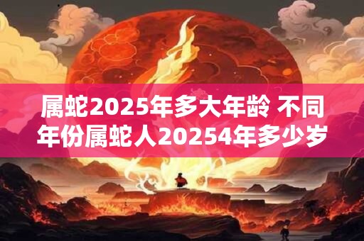 属蛇2025年多大年龄 不同年份属蛇人20254年多少岁了