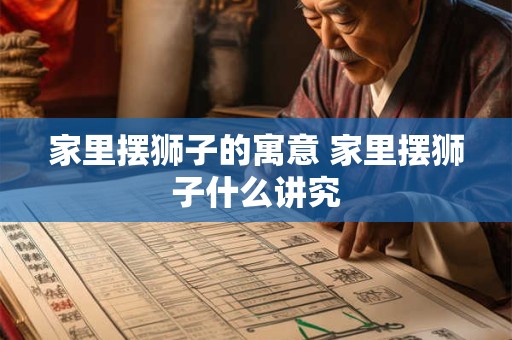 家里摆狮子的寓意 家里摆狮子什么讲究