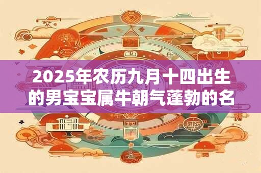 2025年农历九月十四出生的男宝宝属牛朝气蓬勃的名字 2025年农历九月十四出生的男宝宝属牛朝气蓬勃的名字