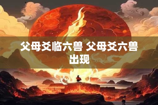 父母爻临六兽 父母爻六兽出现